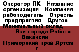 Оператор ПК › Название организации ­ Компания-работодатель › Отрасль предприятия ­ Другое › Минимальный оклад ­ 10 000 - Все города Работа » Вакансии   . Приморский край,Артем г.